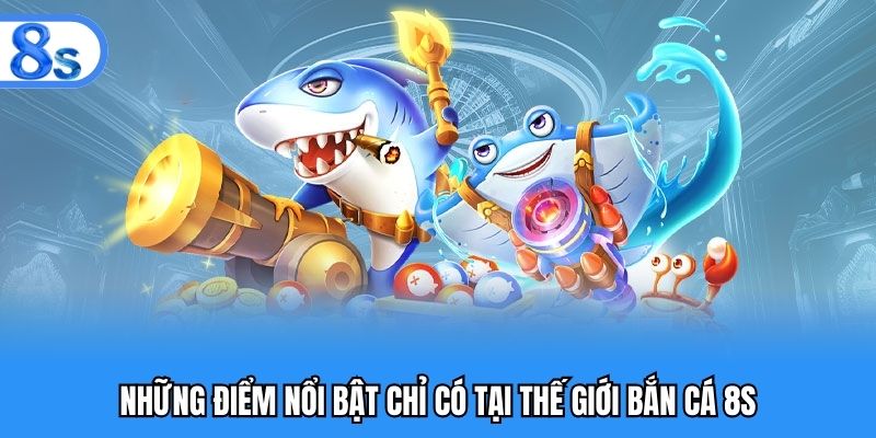 Những điểm nổi bật chỉ có tại thế giới bắn cá 8S