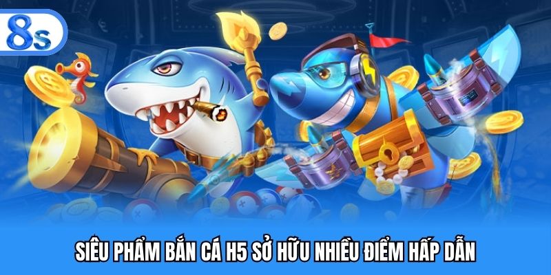 Siêu phẩm bắn cá H5 sở hữu nhiều điểm hấp dẫn
