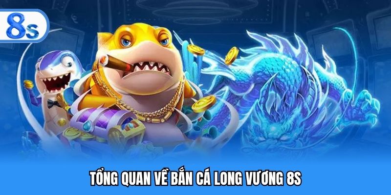 Tổng quan về bắn cá Long Vương 8S